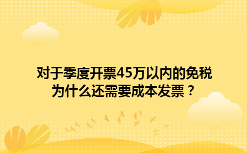 对于季度开票45万以内的免税为什么还需要成本发票？